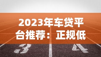 2023年车贷平台推荐：正规低息、快速审批的5大渠道