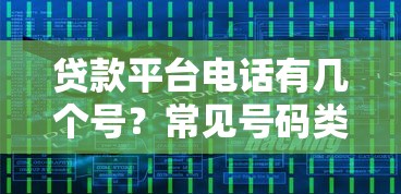 贷款平台电话有几个号？常见号码类型及使用技巧解析