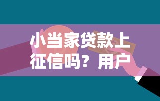 小当家贷款上征信吗？用户信用影响全解析