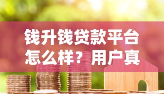 钱升钱贷款平台怎么样？用户真实测评+申请攻略
