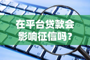 在平台贷款会影响征信吗？一文看懂影响与应对方法