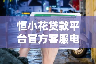 恒小花贷款平台官方客服电话查询及使用指南