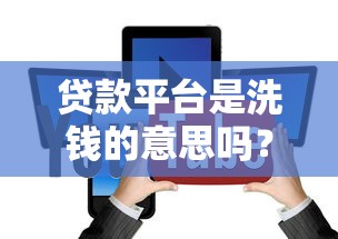 贷款平台是洗钱的意思吗？揭秘两者本质区别