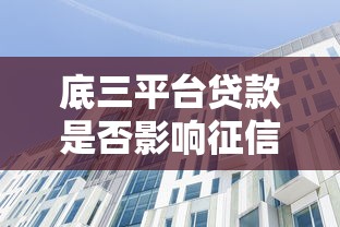 底三平台贷款是否影响征信？征信安全与避坑指南