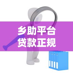 乡助平台贷款正规吗？全面解析安全性与申请要点