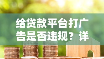 给贷款平台打广告是否违规？详解合规宣传的注意事项