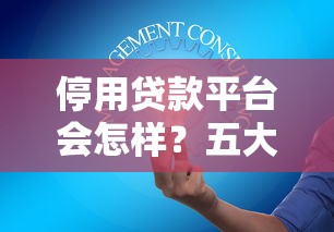 停用贷款平台会怎样？五大影响与应对策略全解析