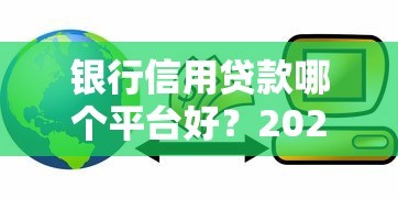 银行信用贷款哪个平台好？2023年靠谱平台推荐及申请攻略