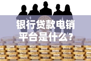 银行贷款电销平台是什么？解析选择技巧与核心优势