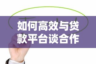 如何高效与贷款平台谈合作？15个实战技巧解析