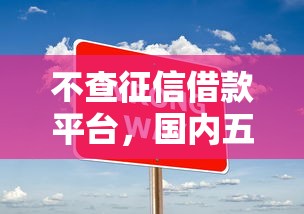 不查征信借款平台，国内五大现在平台可以借钱