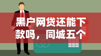 黑户网贷还能下款吗，同城五个十大贷款平台