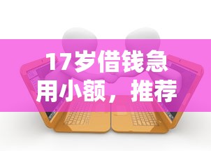17岁借钱急用小额，推荐五个各大贷款平台