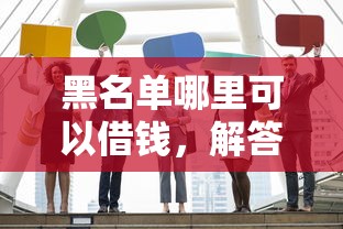 黑名单哪里可以借钱，解答五家贷款两万的平台