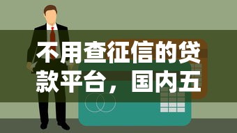不用查征信的贷款平台，国内五大什么网贷平台靠谱