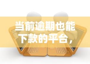 当前逾期也能下款的平台，阐述5家综合评价不足借款平台能够借到钱