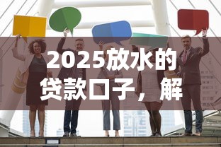 2025放水的贷款口子，解答五家贷款利率低的平台
