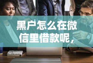 黑户怎么在微信里借款呢，探讨五款什么借钱平台好通过