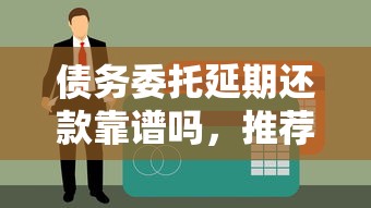 债务委托延期还款靠谱吗，推荐五个不看征信的借款平台百分百通过