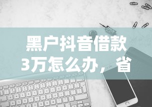 黑户抖音借款3万怎么办，省内五个78岁能借款的平台