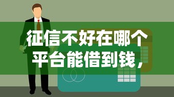 征信不好在哪个平台能借到钱，梳理5个年底还能正常下款的平台