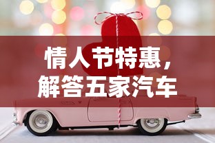 情人节特惠，解答五家汽车抵押贷款平台