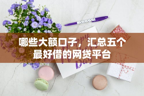 哪些大额口子，汇总五个最好借的网贷平台