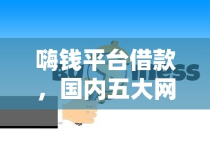 嗨钱平台借款，国内五大网上平台借钱靠谱