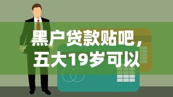 黑户贷款贴吧，五大19岁可以贷款的平台