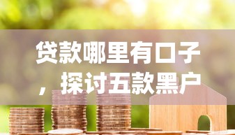贷款哪里有口子，探讨五款黑户花户能下款的app口子