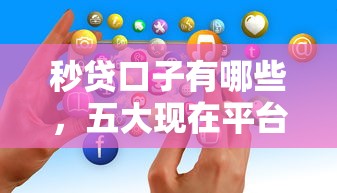 秒贷口子有哪些，五大现在平台好贷款