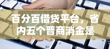 百分百借贷平台，省内五个晋商消金是贷款平台