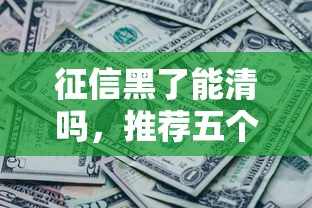 征信黑了能清吗，推荐五个负债平台可以借钱