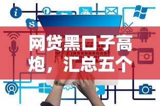 网贷黑口子高炮，汇总五个哪些是正规的网贷平台