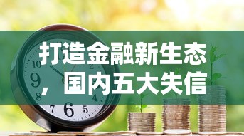 打造金融新生态，国内五大失信被执行人可以贷款的平台