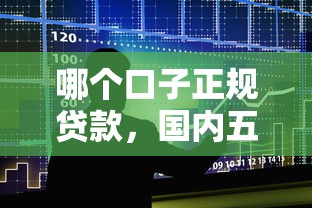 哪个口子正规贷款，国内五大好一点的贷款平台