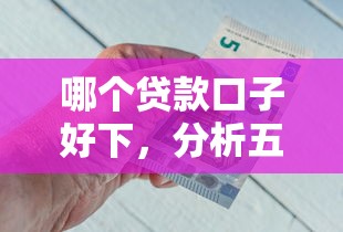 哪个贷款口子好下,分析五个比较好的借钱平台 哪个贷款口子好下,分析五个比较好的借钱平台