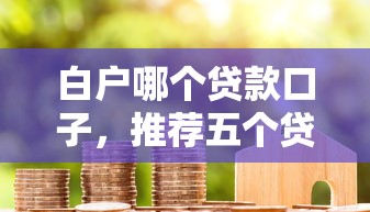 白户哪个贷款口子,推荐五个贷款口子不要中介求推荐 白户哪个贷款口子,推荐五个贷款口子不要中介求推荐