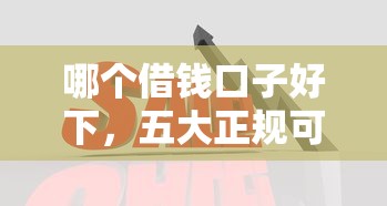 哪个借钱口子好下，五大正规可靠的贷款平台