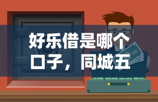 好乐借是哪个口子,同城五个可以借钱的正规平台 好乐借是哪个口子,同城五个可以借钱的正规平台