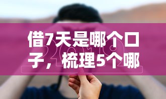 借7天是哪个口子，梳理5个哪些借钱平台靠谱