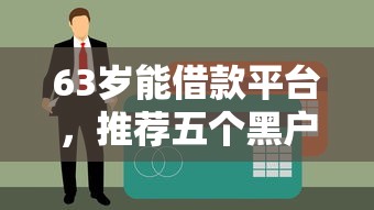 63岁能借款平台，推荐五个黑户贷款口子秒下的