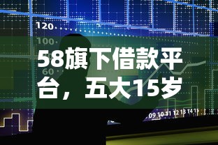 58旗下借款平台，五大15岁贷款平台