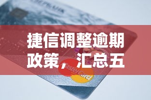 捷信调整逾期政策，汇总五个平台借钱不还怎么处理