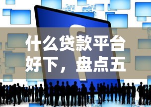 什么贷款平台好下，盘点五个互联网贷款平台