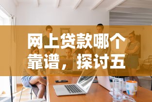 网上贷款哪个靠谱，探讨五款借款平台借钱靠谱