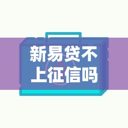 新易贷不上征信吗，阐述5家高额度贷款平台