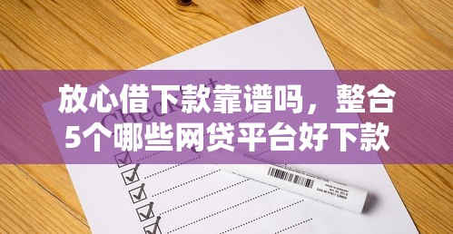 放心借下款靠谱吗,整合5个哪些网贷平台好下款 放心借下款靠谱吗,整合5个哪些网贷平台好下款