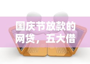 国庆节放款的网贷，五大借款平台可以贷款