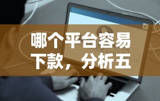 哪个平台容易下款，分析五个什么网贷平台好借钱